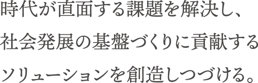 時代が直⾯する課題を解決し、社会発展の基盤づくりに貢献するソリューションを創造しつづける。