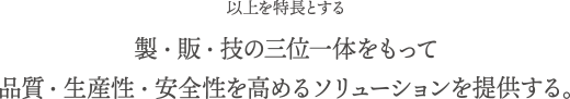 以上を特長とする製・販・技の三位一体をもって品質・生産性・安全性を高めるソリューションを提供する。